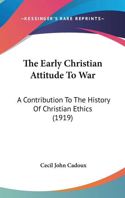 The Early Christian Attitude To War: A Contribution To The History Of Christian Ethics (1919)