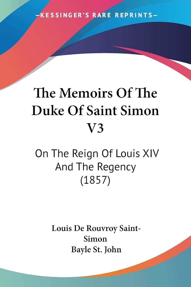 The Memoirs Of The Duke Of Saint Simon V3: On The Reign Of Louis XIV And The Regency (1857)