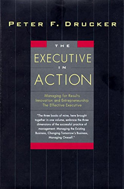 The Executive in Action : Managing for Results, Innovation and Entrepreneurship, the Effective Executive