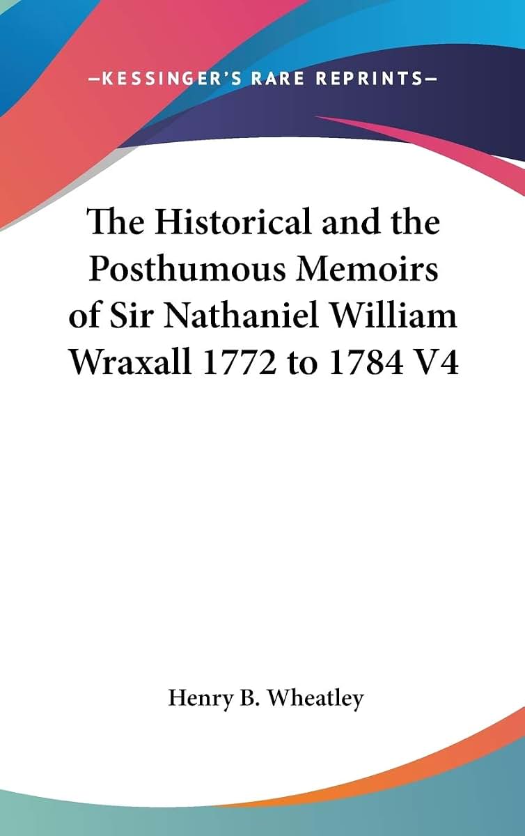 The Historical and the Posthumous Memoirs of Sir Nathaniel William Wraxall 1772 to 1784 V4