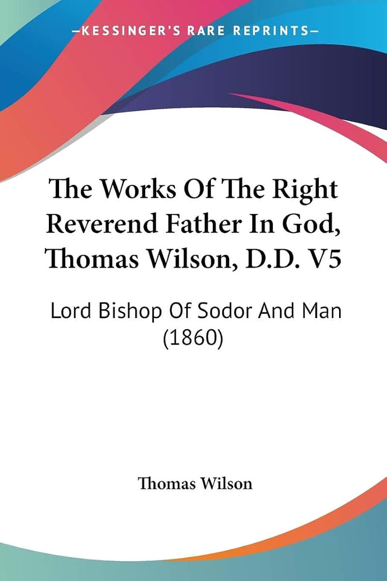 The Works Of The Right Reverend Father In God, Thomas Wilson, D.D. V5: Lord Bishop Of Sodor And Man (1860)