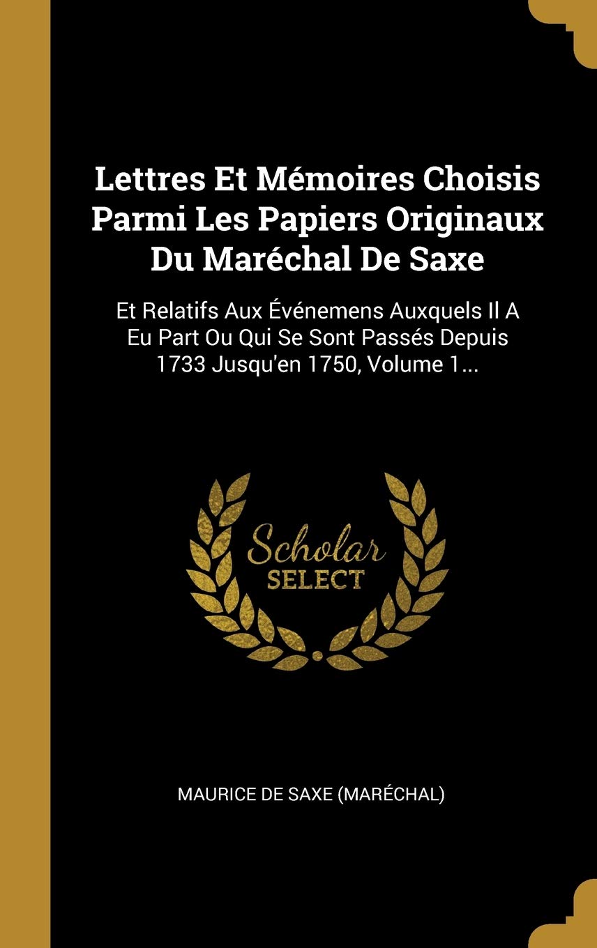 Lettres Et Mémoires Choisis Parmi Les Papiers Originaux Du Maréchal De Saxe: Et Relatifs Aux Événemens Auxquels Il A Eu Part Ou Qui Se Sont Passés ... Jusqu'en 1750, Volume 1... (French Edition)