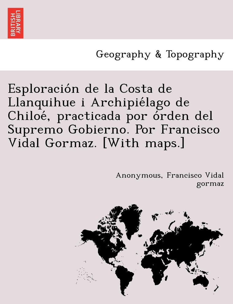 Esploracion de la Costa de Llanquihue i Archipielago de Chiloe, practicada por orden del Supremo Gobierno. Por Francisco Vidal Gormaz. [With maps.] (Spanish Edition)