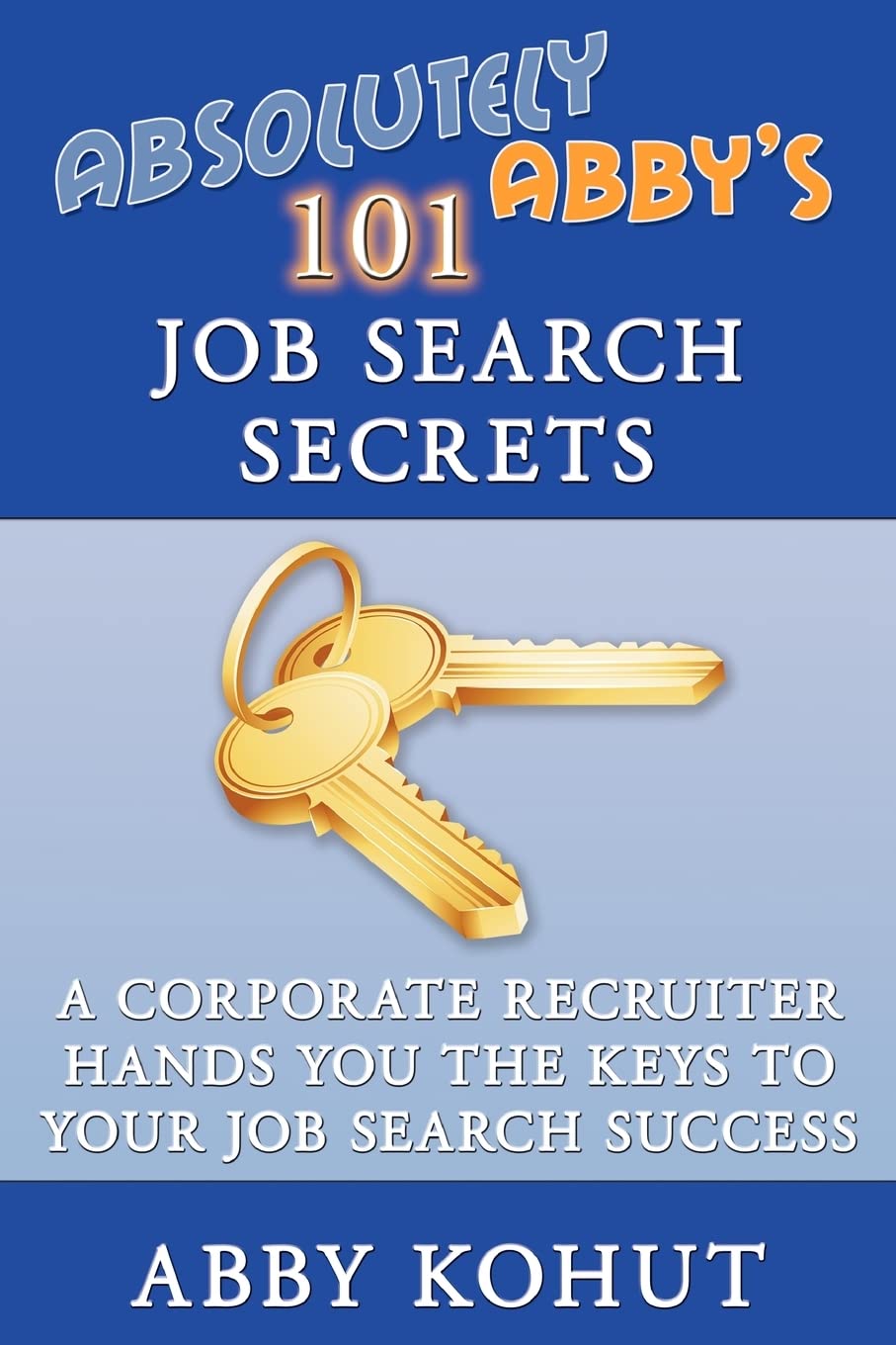 Absolutely Abby's 101 Job Search Secrets: A Corporate Recruiter Hands You the Keys to Your Job Search Success