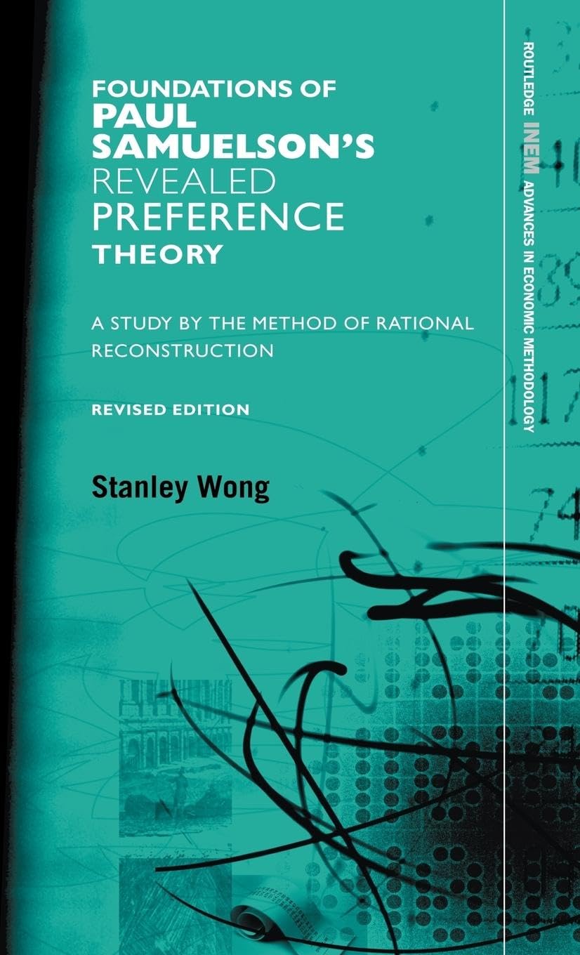 Foundations of Paul Samuelson's Revealed Preference Theory: A study by the method of rational reconstruction (Routledge INEM Advances in Economic Methodology)