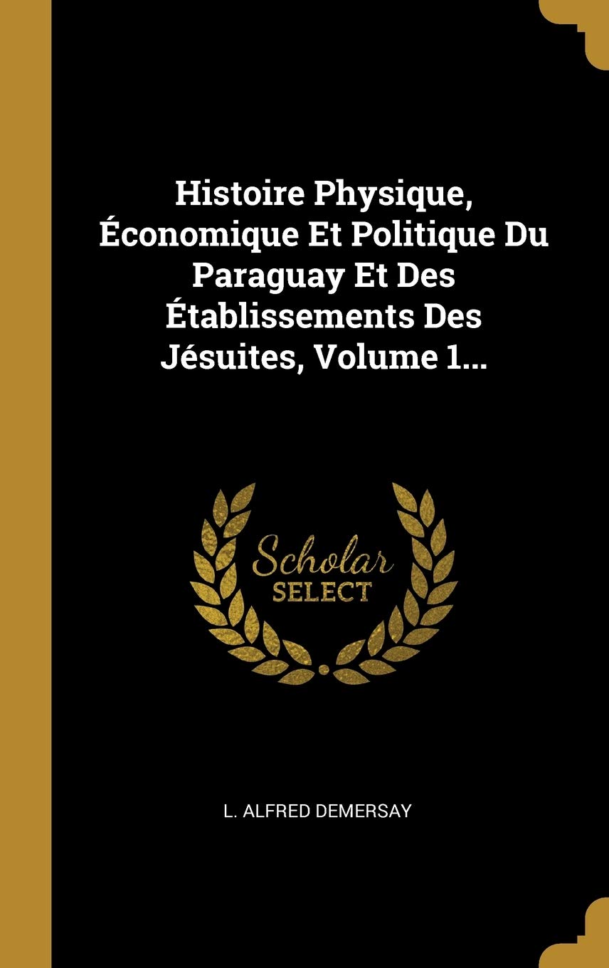 Histoire Physique, Économique Et Politique Du Paraguay Et Des Établissements Des Jésuites, Volume 1... (French Edition)