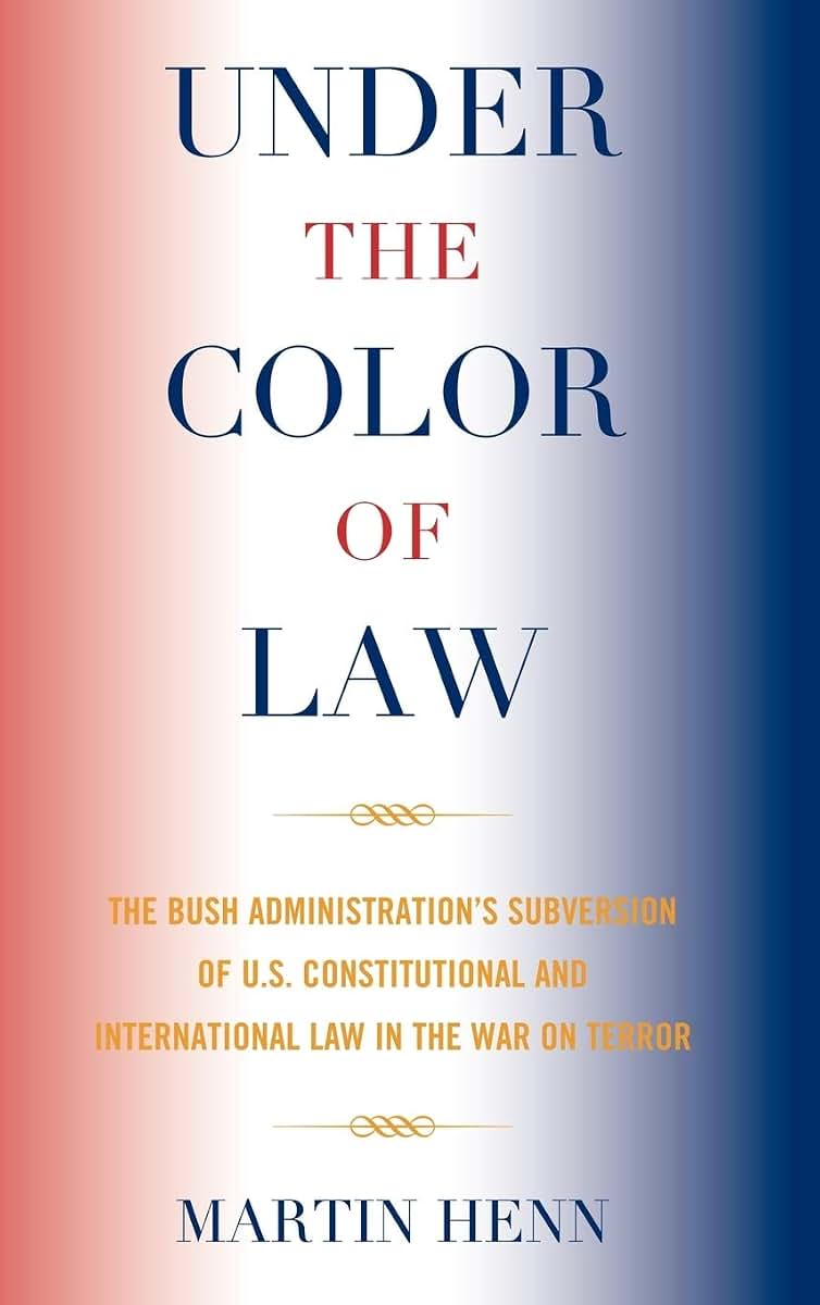 Under the Color of Law: The Bush Administration Subversion of U.S. Constitutional and International Law in the War on Terror