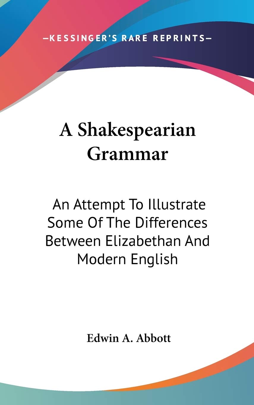 A Shakespearian Grammar: An Attempt To Illustrate Some Of The Differences Between Elizabethan And Modern English