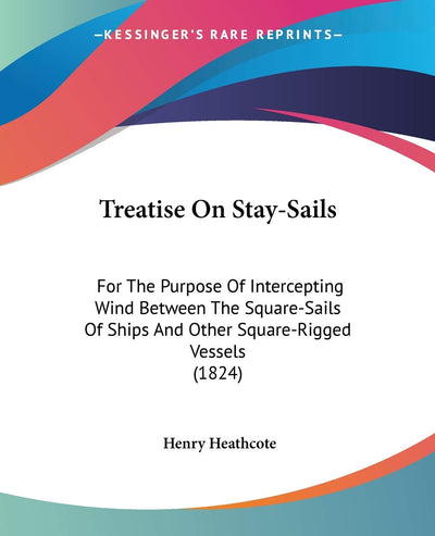 Treatise On Stay-Sails: For The Purpose Of Intercepting Wind Between The Square-Sails Of Ships And Other Square-Rigged Vessels (1824)