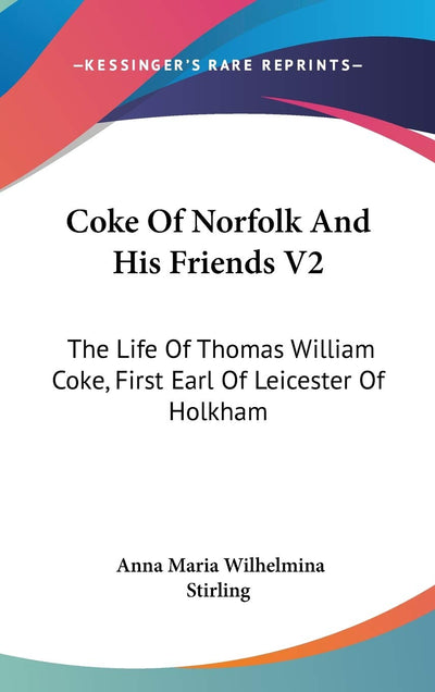 Coke Of Norfolk And His Friends V2: The Life Of Thomas William Coke, First Earl Of Leicester Of Holkham