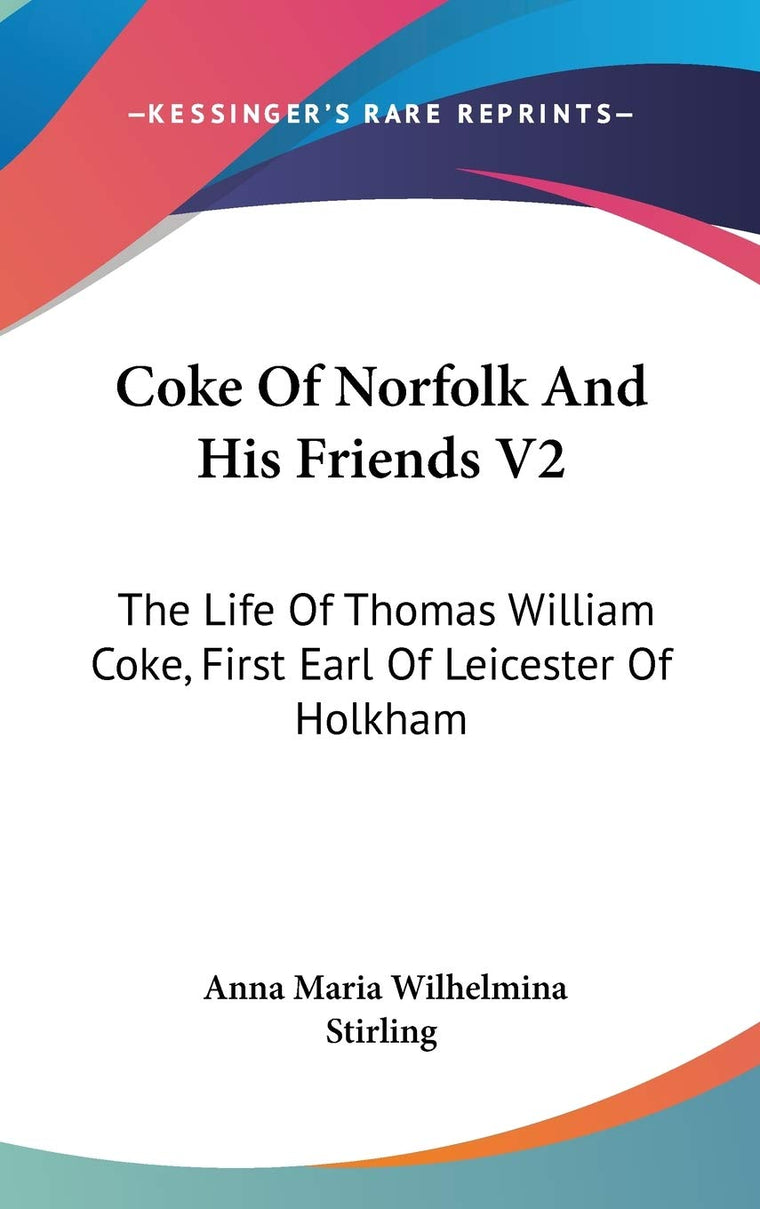 Coke Of Norfolk And His Friends V2: The Life Of Thomas William Coke, First Earl Of Leicester Of Holkham
