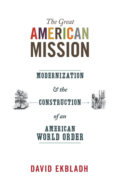 The Great American Mission: Modernization and the Construction of an American World Order (America in the World)