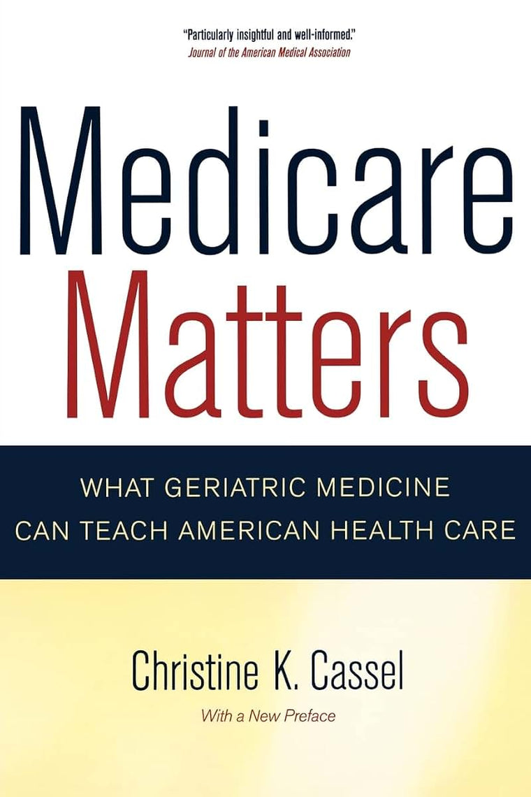 Medicare Matters: What Geriatric Medicine Can Teach American Health Care (California/Milbank Books on Health and the Public) (Volume 14)