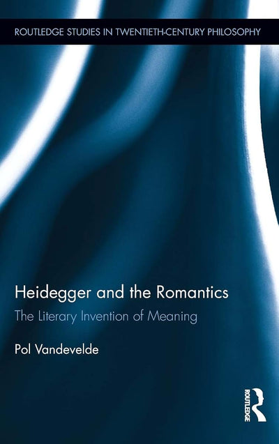 Heidegger and the Romantics: The Literary Invention of Meaning (Routledge Studies in Twentieth-Century Philosophy)