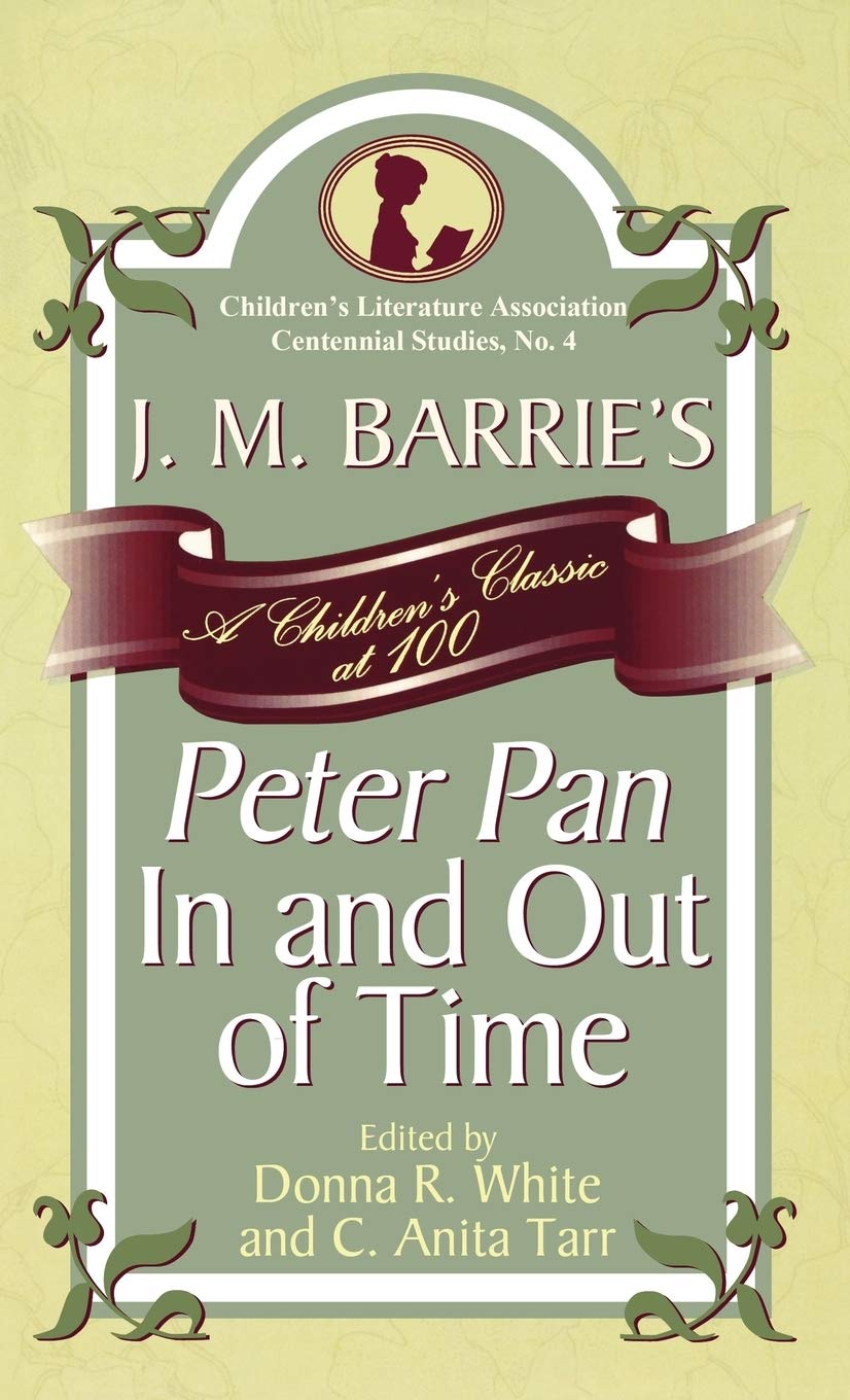 J. M. Barrie's Peter Pan In and Out of Time: A Children's Classic at 100 (Volume 4) (Children's Literature Association Centennial Studies, 4)