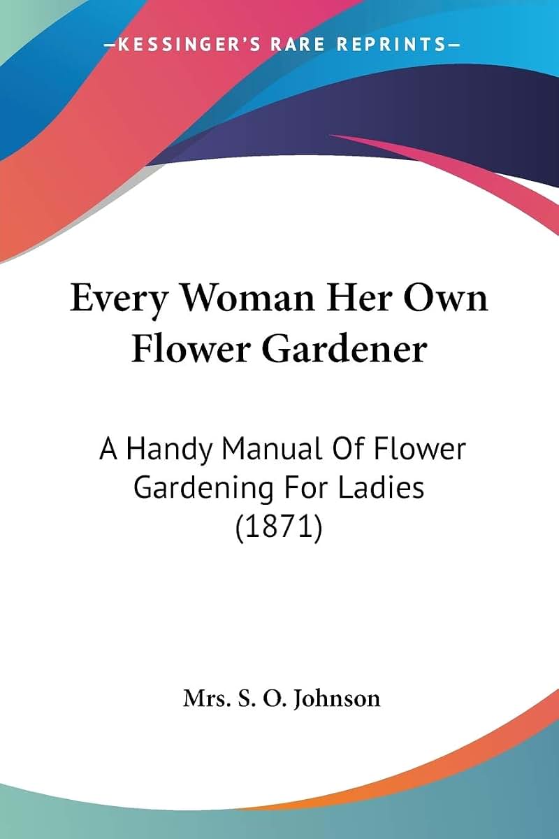 Every Woman Her Own Flower Gardener: A Handy Manual Of Flower Gardening For Ladies (1871)
