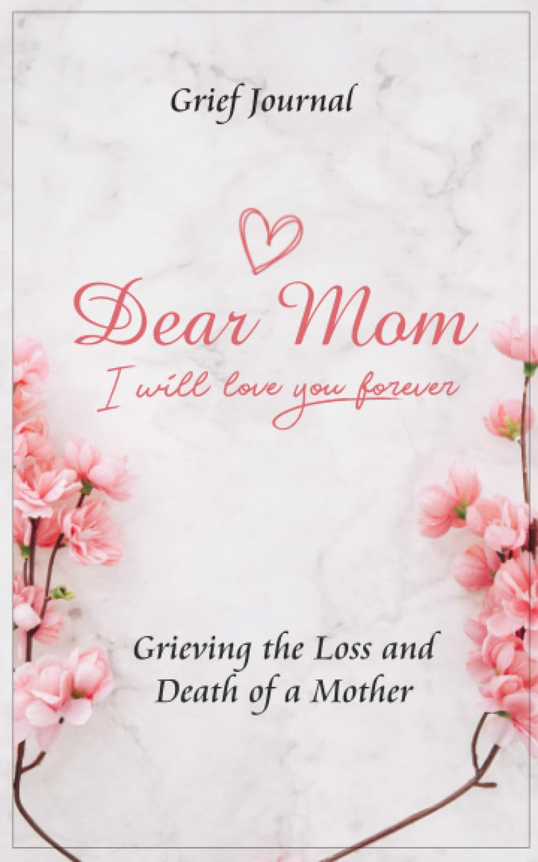 Dear Mom Will Love You Forever Grief Journal - Grieving the Loss and Death of a Mother: Pink Flowers and Elegant Design