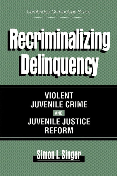 Recriminalizing Delinquency: Violent Juvenile Crime and Juvenile Justice Reform (Cambridge Studies in Criminology)