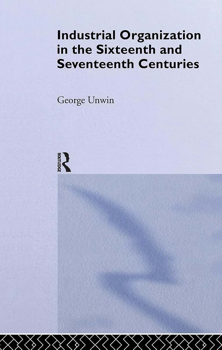 Industrial Organization in the Sixteenth and Seventeenth Centuries: Unwin, G.