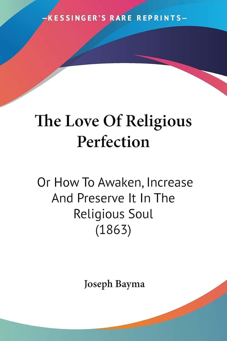 The Love Of Religious Perfection: Or How To Awaken, Increase And Preserve It In The Religious Soul (1863)
