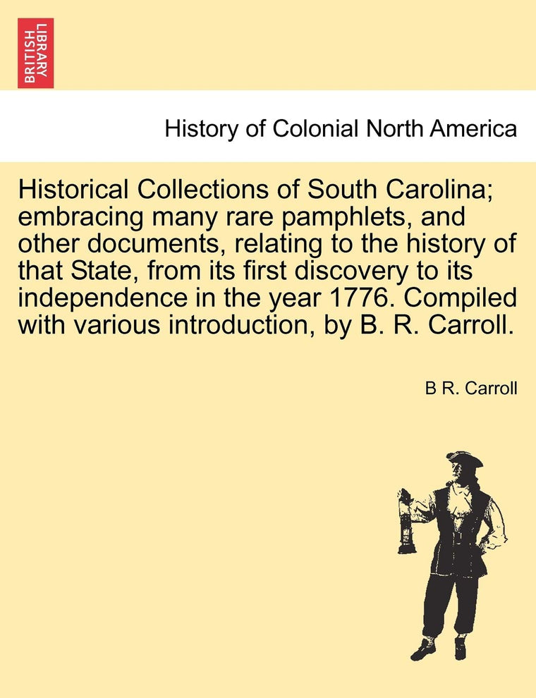Historical Collections of South Carolina; embracing many rare pamphlets, and other documents, relating to the history of that State, from its first ... in the year 1776 by B. R. Carroll. Vol. I.