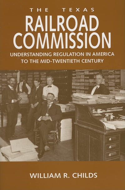 The Texas Railroad Commission: Understanding Regulation in America to the Mid-twentieth Century (Volume 17) (Kenneth E. Montague Series in Oil and Business History)