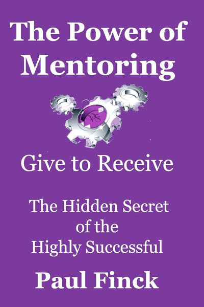 The Power of Mentoring: Give to Receive - The Hidden Secret of the Highly Successful
