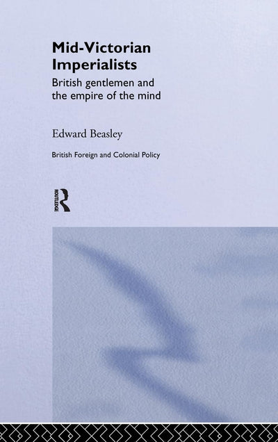 Mid-Victorian Imperialists: British Gentlemen and the Empire of the Mind (British Politics and Society)
