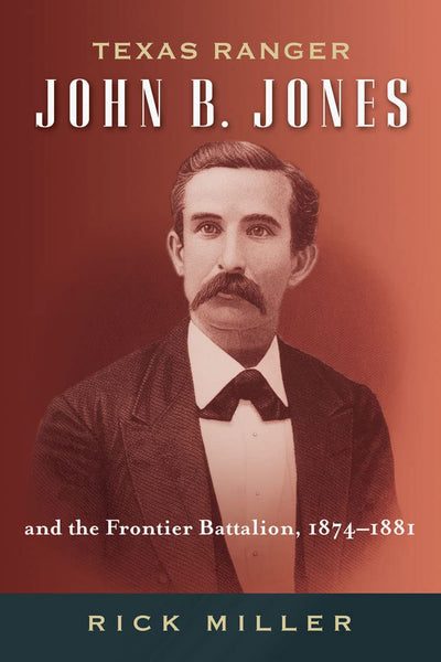 Texas Ranger John B. Jones and the Frontier Battalion, 1874-1881 (Volume 9) (Frances B. Vick Series)