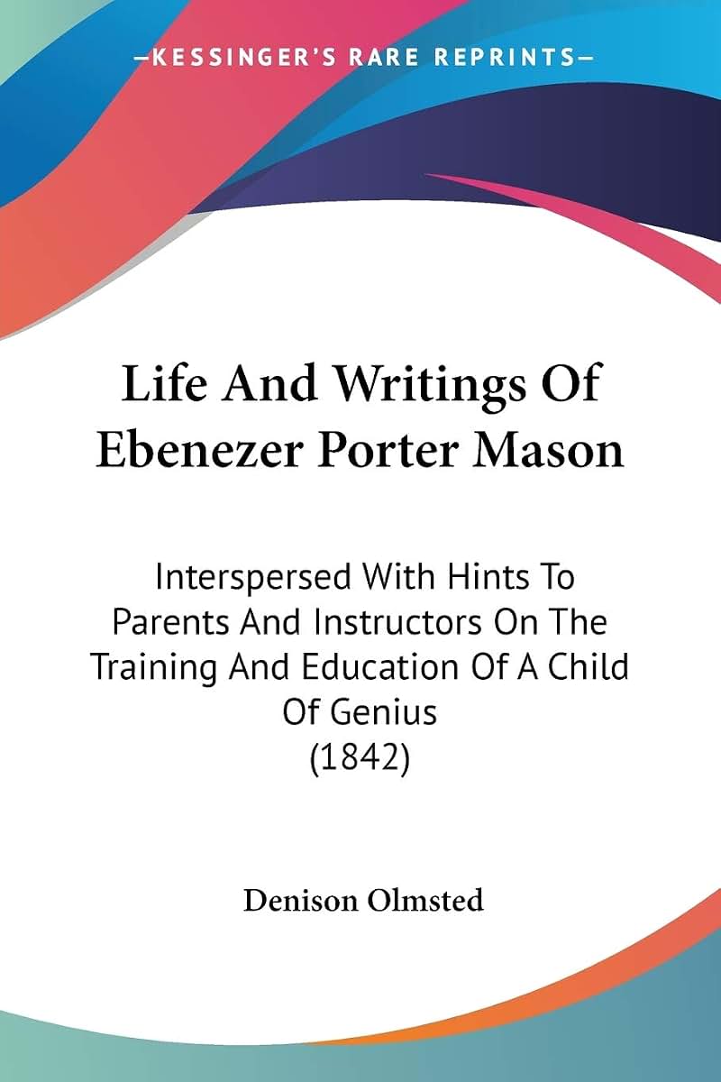 Life And Writings Of Ebenezer Porter Mason: Interspersed With Hints To Parents And Instructors On The Training And Education Of A Child Of Genius (1842)