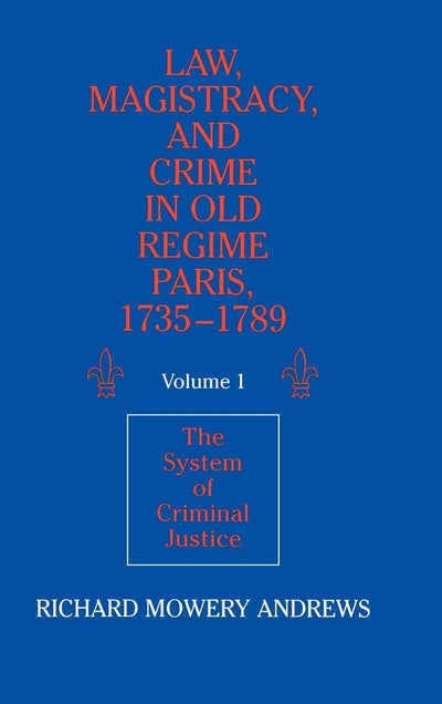 Law, Magistracy, and Crime in Old Regime Paris, 1735-1789: Volume 1, The System of Criminal Justice