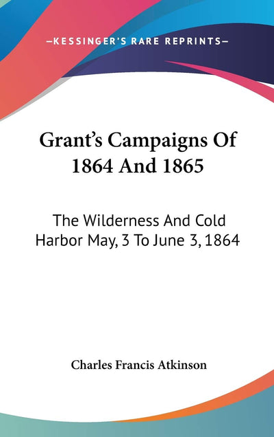 Grant's Campaigns Of 1864 And 1865: The Wilderness And Cold Harbor May, 3 To June 3, 1864