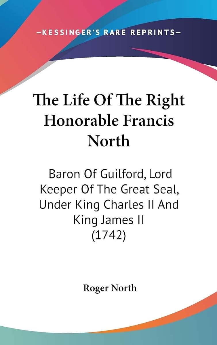 The Life Of The Right Honorable Francis North: Baron Of Guilford, Lord Keeper Of The Great Seal, Under King Charles II And King James II (1742)