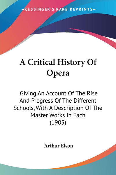 A Critical History Of Opera: Giving An Account Of The Rise And Progress Of The Different Schools, With A Description Of The Master Works In Each (1905)