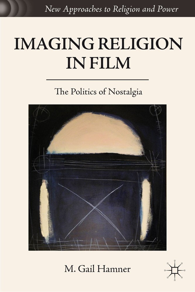 Imaging Religion in Film: The Politics of Nostalgia (New Approaches to Religion and Power)