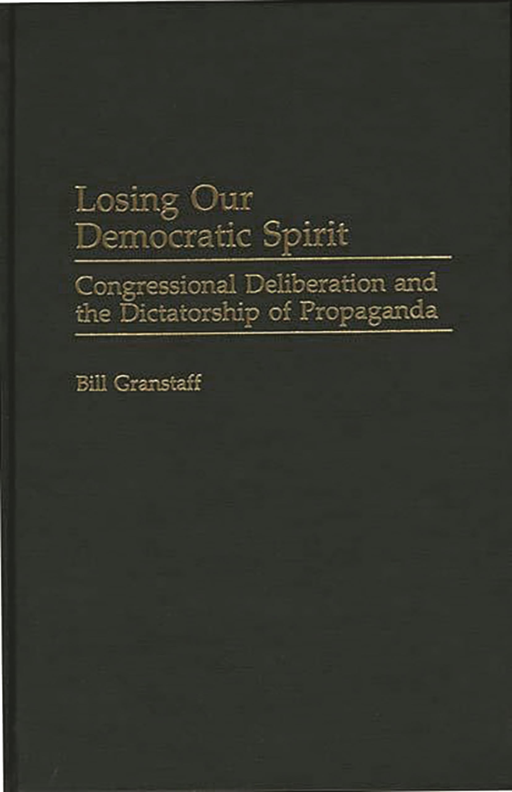 Losing Our Democratic Spirit: Congressional Deliberation and the Dictatorship of Propaganda (Praeger Series in Political Communication)