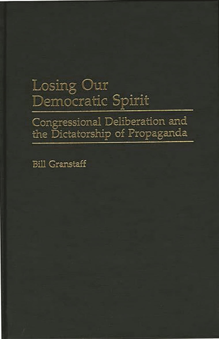Losing Our Democratic Spirit: Congressional Deliberation and the Dictatorship of Propaganda (Praeger Series in Political Communication)