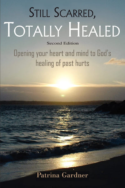 Still Scarred, Totally Healed: Opening your heart and mind to God's healing of past hurts