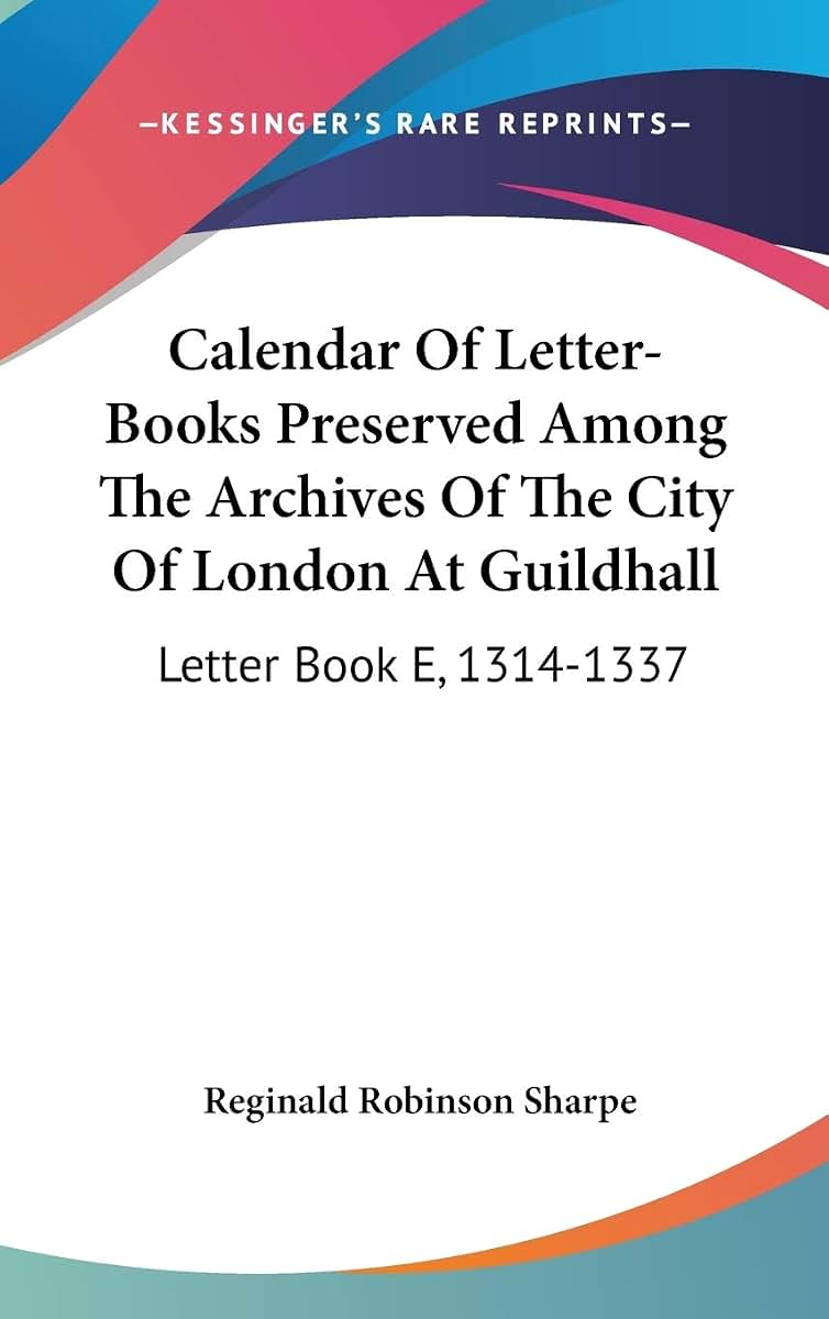 Calendar Of Letter-Books Preserved Among The Archives Of The City Of London At Guildhall: Letter Book E, 1314-1337