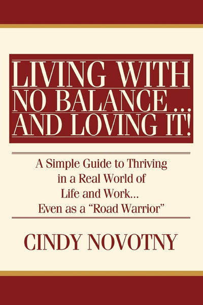 Living with No Balance... and Loving It!: A Simple Guide to Thriving in a Real World of Life and Work... Even as a "Road Warrior"