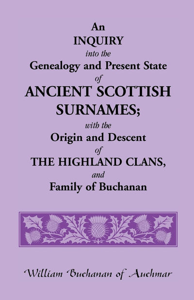 An Inquiry into the Genealogy and Present State of Ancient Scottish Surnames; With the Origin and Descent of Highland Clans, and Family of Buchanan