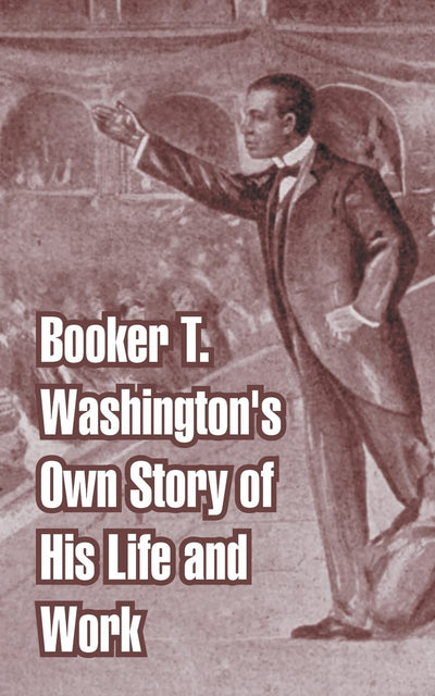 Booker T. Washington's Own Story of His Life and Work