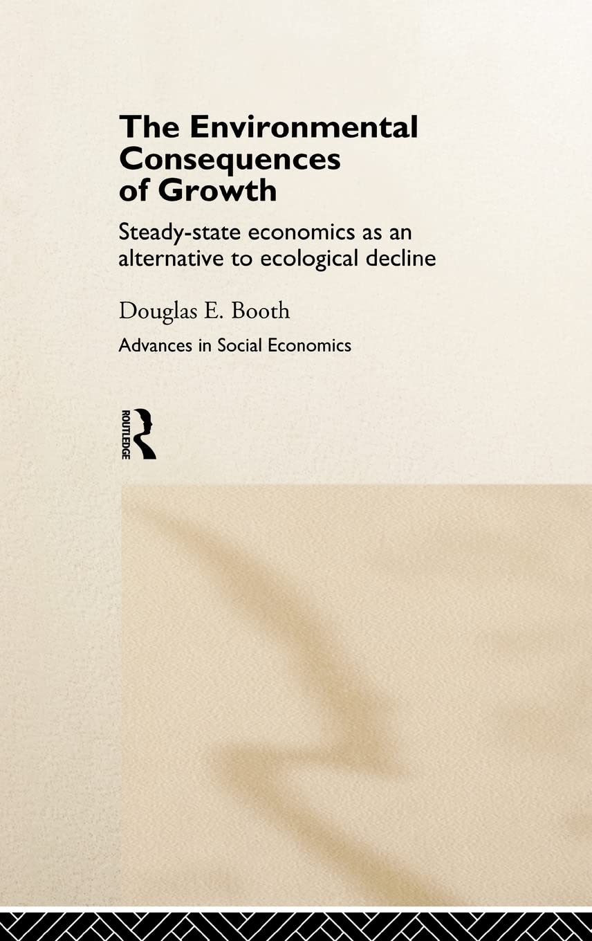 The Environmental Consequences of Growth: Steady-State Economics as an Alternative to Ecological Decline (Routledge Advances in Social Economics)