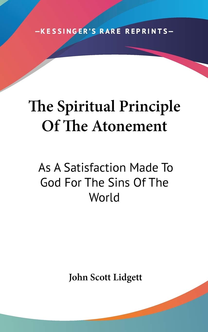 The Spiritual Principle Of The Atonement: As A Satisfaction Made To God For The Sins Of The World