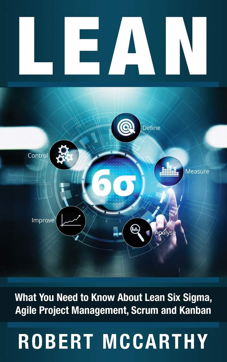 Lean: What You Need to Know About Lean Six Sigma, Agile Project Management, Scrum and Kanban