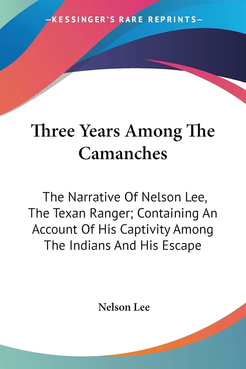 Three Years Among The Camanches: The Narrative Of Nelson Lee, The Texan Ranger; Containing An Account Of His Captivity Among The Indians And His Escape (Legacy Reprint)