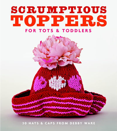 Scrumptious Toppers for Tots and Toddlers: 30 Hats and Caps from Debby Ware