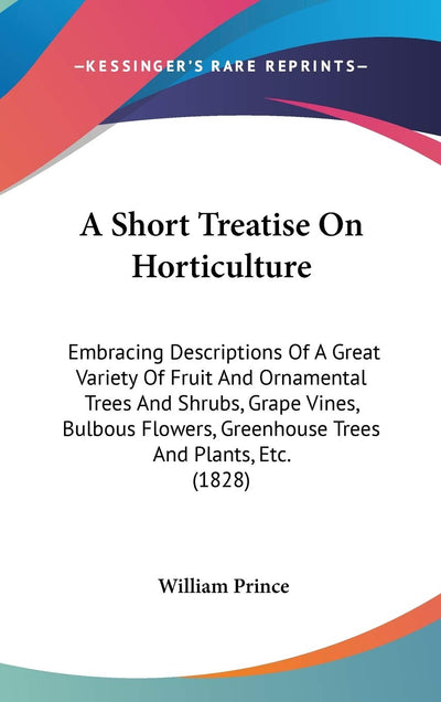 A Short Treatise On Horticulture: Embracing Descriptions Of A Great Variety Of Fruit And Ornamental Trees And Shrubs, Grape Vines, Bulbous Flowers, Greenhouse Trees And Plants, Etc. (1828)