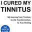 I Cured My Tinnitus: My journey from Tinnitus, to Life Transformation, to True Healing