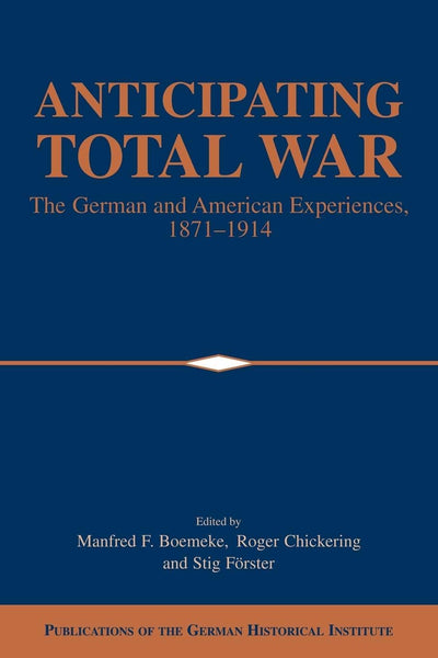 Anticipating Total War: The German and American Experiences, 1871-1914 (Publications of the German Historical Institute)